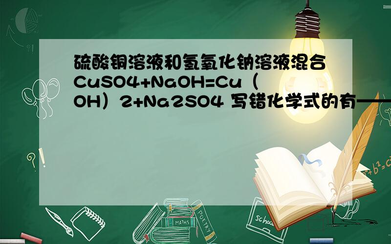 硫酸铜溶液和氢氧化钠溶液混合CuSO4+NaOH=Cu（OH）2+Na2SO4 写错化学式的有—————— 未配平的有——— 未写反应条件的有—————— 未写或用错上下箭头符号的有——————————