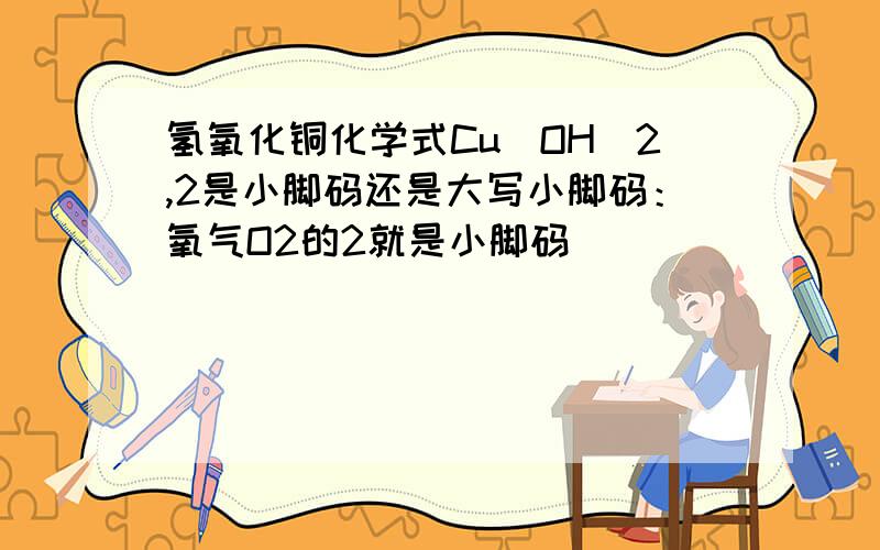 氢氧化铜化学式Cu(OH)2,2是小脚码还是大写小脚码：氧气O2的2就是小脚码