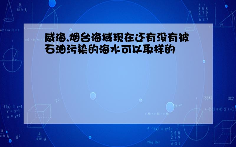 威海,烟台海域现在还有没有被石油污染的海水可以取样的