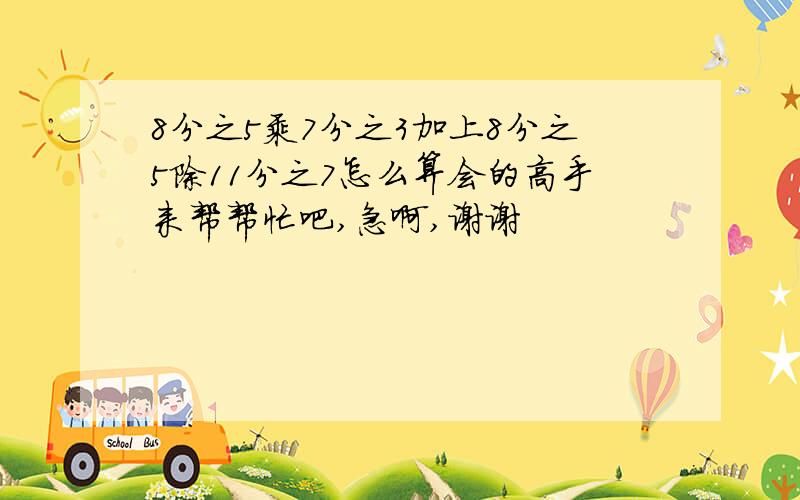 8分之5乘7分之3加上8分之5除11分之7怎么算会的高手来帮帮忙吧,急啊,谢谢