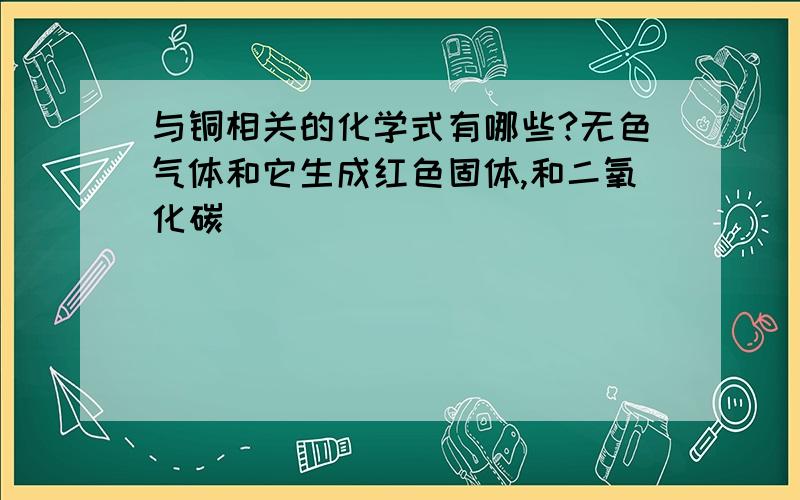 与铜相关的化学式有哪些?无色气体和它生成红色固体,和二氧化碳