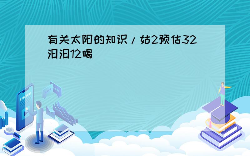 有关太阳的知识/姑2预估32汩汩12喝