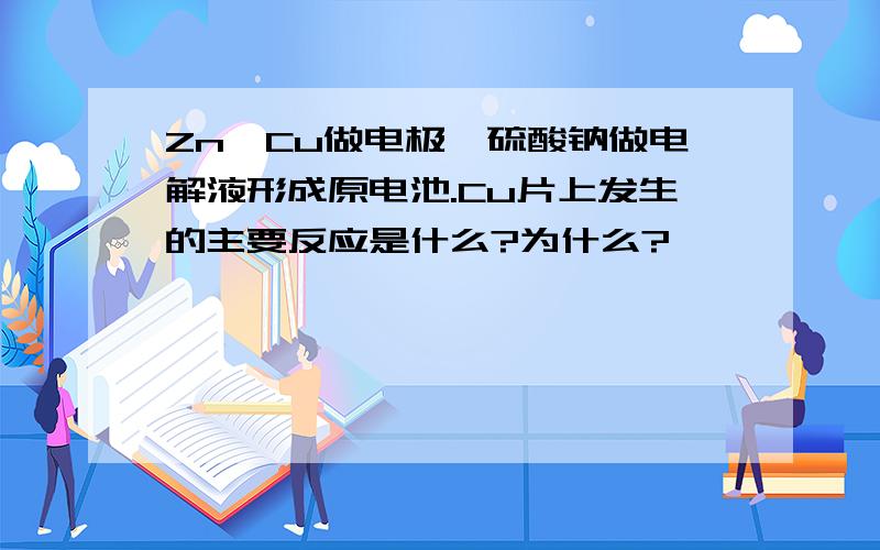 Zn、Cu做电极,硫酸钠做电解液形成原电池.Cu片上发生的主要反应是什么?为什么?