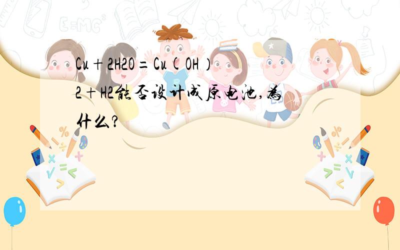 Cu+2H2O=Cu(OH）2+H2能否设计成原电池,为什么?