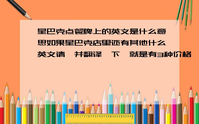 星巴克点餐牌上的英文是什么意思如果星巴克店里还有其他什么英文请一并翻译一下,就是有3种价格,最贵的写着:tall,中间忘了,最便宜的好像是venz什么的