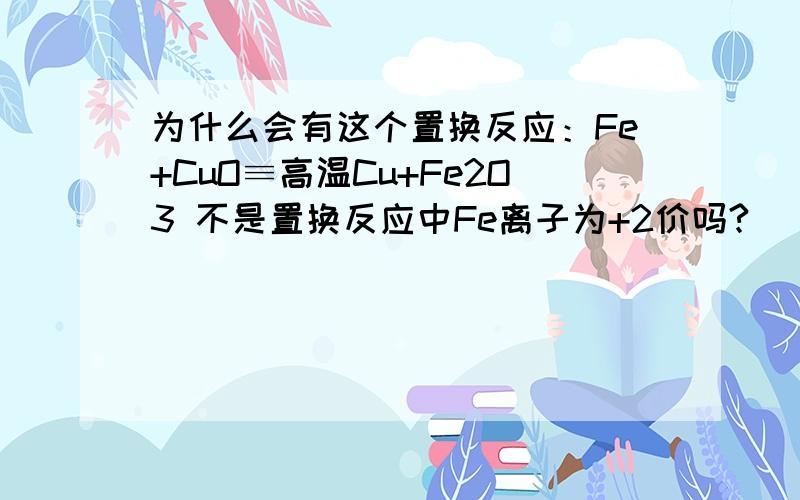 为什么会有这个置换反应：Fe+CuO≡高温Cu+Fe2O3 不是置换反应中Fe离子为+2价吗?