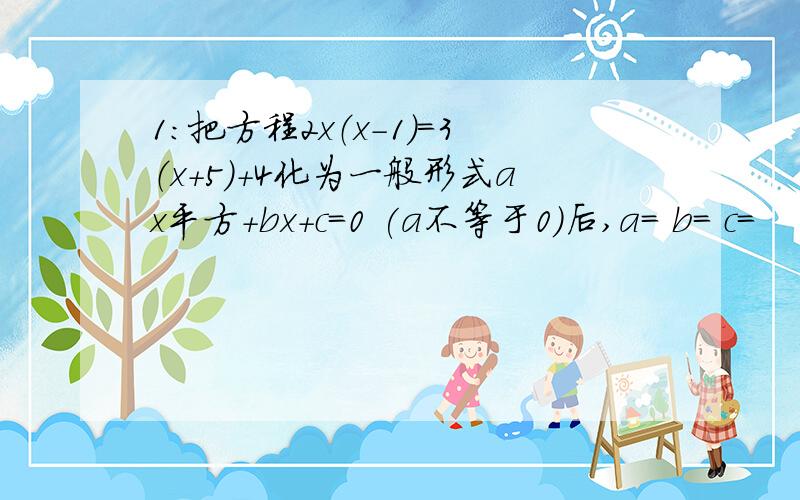 1：把方程2x（x-1）=3（x+5）+4化为一般形式ax平方+bx+c=0 (a不等于0)后,a= b= c=