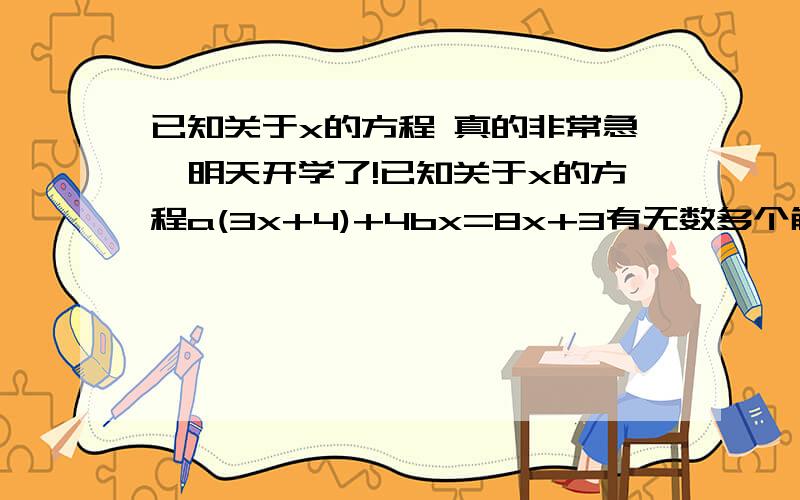 已知关于x的方程 真的非常急,明天开学了!已知关于x的方程a(3x+4)+4bx=8x+3有无数多个解,求a、b的值.