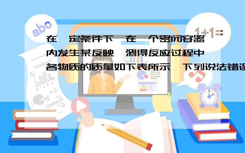 在一定条件下,在一个密闭容器内发生某反映,测得反应过程中各物质的质量如下表所示,下列说法错误的是_物质 a b c d反应前质量（g）10 10 10 2反应后质量（g）待测 2 21 2A.该反应是化合反应,d