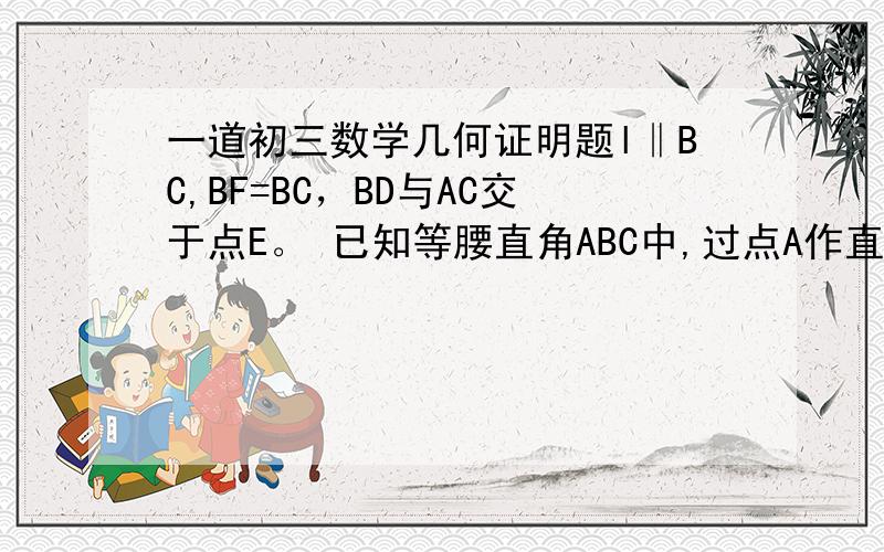 一道初三数学几何证明题l‖BC,BF=BC，BD与AC交于点E。 已知等腰直角ABC中,过点A作直线  l‖BC,在l上取一点F使BF=BC，BD与AC交于点E。求证：CE=CF