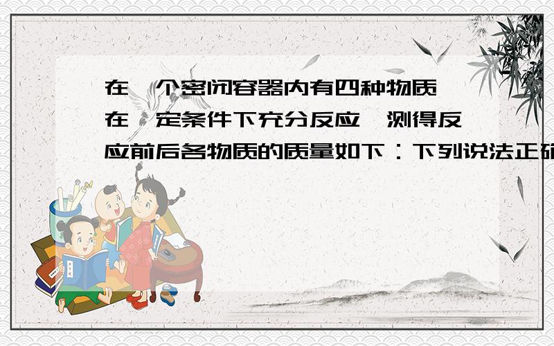 在一个密闭容器内有四种物质,在一定条件下充分反应,测得反应前后各物质的质量如下：下列说法正确的是：物质 X Y Z Q反应前质量/g 8 2 40 5反应后质量/g 待测 24 8 23A.该反应一定是化合反应 B.