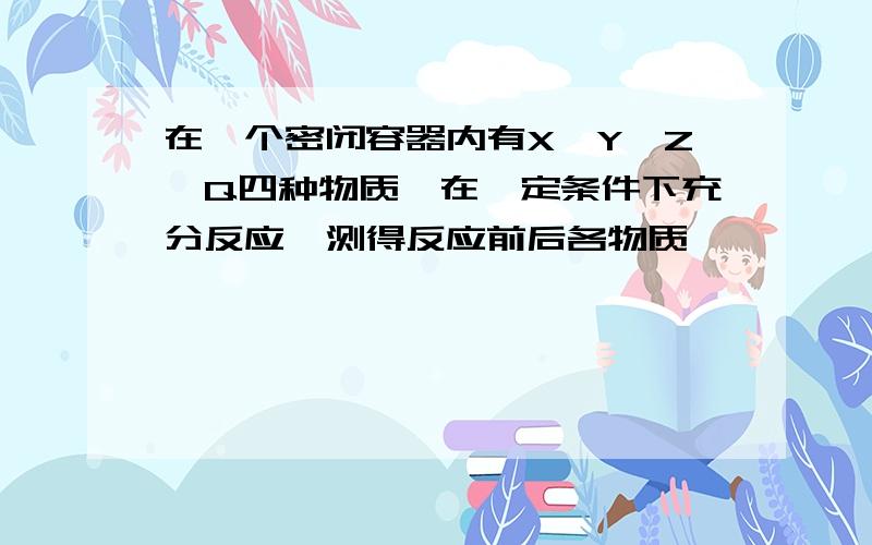 在一个密闭容器内有X、Y、Z、Q四种物质,在一定条件下充分反应,测得反应前后各物质