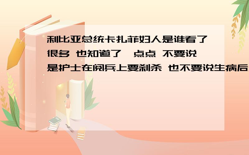 利比亚总统卡扎菲妇人是谁看了很多 也知道了一点点 不要说是护士在阅兵上要刹杀 也不要说生病后见到了敢说话的护士 要真实的不要说你不信 我也不相信 要真实的