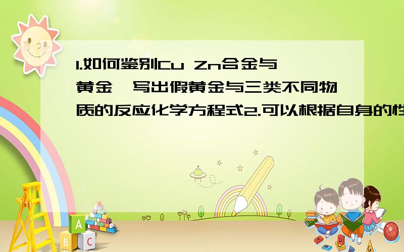 1.如何鉴别Cu Zn合金与黄金,写出假黄金与三类不同物质的反应化学方程式2.可以根据自身的性质和相互间的反应,不用其他试剂就可分别的是?A.FeCl NaCl Ba(OH)2B.KCl HCl NaNo3C.CuCl2 NaNo3 K2SO4