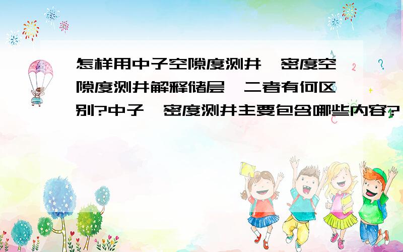 怎样用中子空隙度测井、密度空隙度测井解释储层,二者有何区别?中子、密度测井主要包含哪些内容?