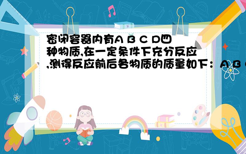 密闭容器内有A B C D四种物质,在一定条件下充分反应,测得反应前后各物质的质量如下：A B C D反应物质量/g：19.7 8.7 31.6 0.4反应后质量/g：待测 17.4 0 3.6下列说法错误的是：（）A.C一定是化合物,