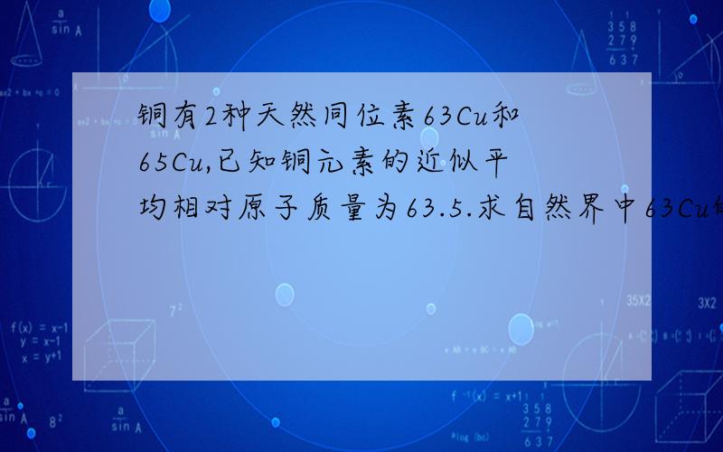 铜有2种天然同位素63Cu和65Cu,已知铜元素的近似平均相对原子质量为63.5.求自然界中63Cu的丰度和质量分数