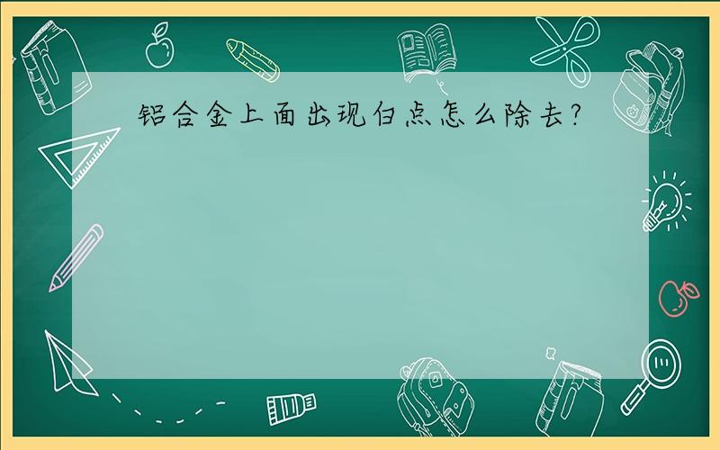 铝合金上面出现白点怎么除去?