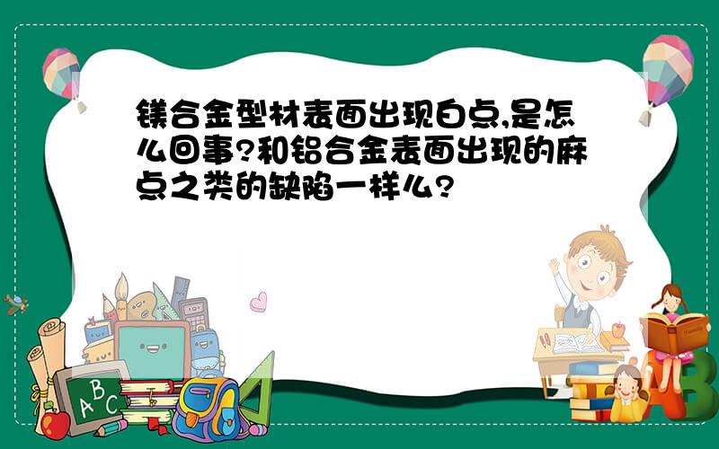 镁合金型材表面出现白点,是怎么回事?和铝合金表面出现的麻点之类的缺陷一样么?