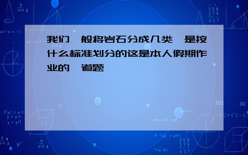 我们一般将岩石分成几类,是按什么标准划分的这是本人假期作业的一道题,