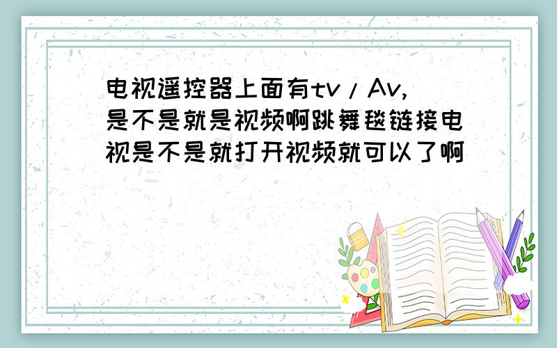 电视遥控器上面有tv/Av,是不是就是视频啊跳舞毯链接电视是不是就打开视频就可以了啊