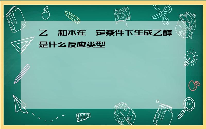 乙烯和水在一定条件下生成乙醇是什么反应类型