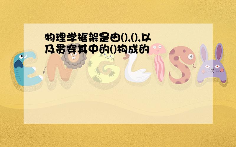 物理学框架是由(),(),以及贯穿其中的()构成的