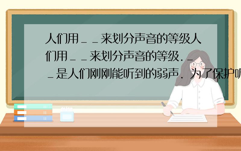 人们用＿＿来划分声音的等级人们用＿＿来划分声音的等级.＿＿是人们刚刚能听到的弱声．为了保护听力,应控制噪声不超过＿＿；为了保证工作和学习,应控制噪声不超过＿＿；为了保证休