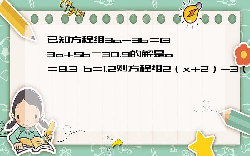 已知方程组3a-3b＝13 3a+5b＝30.9的解是a＝8.3 b＝1.2则方程组2（x+2）-3（y-1）＝13 3（x+2）+5（y-1）＝30.9的解是什么?