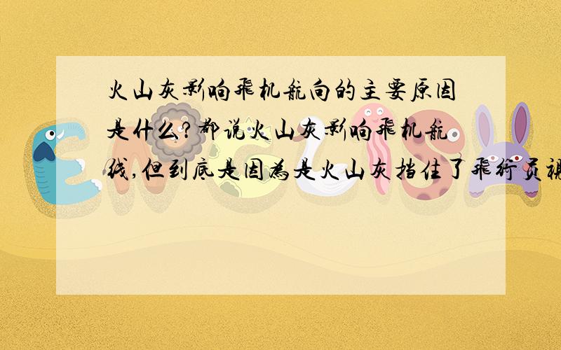 火山灰影响飞机航向的主要原因是什么?都说火山灰影响飞机航线,但到底是因为是火山灰挡住了飞行员视线,还是火山灰灰给影响飞机发动机的运行?或者还有什么其他的原因啊?