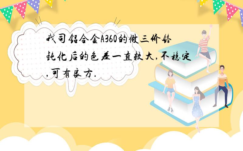 我司铝合金A360的做三价铬钝化后的色差一直较大,不稳定,可有良方.