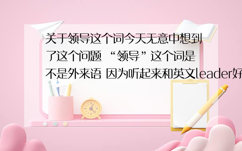 关于领导这个词今天无意中想到了这个问题 “领导”这个词是不是外来语 因为听起来和英文leader好像