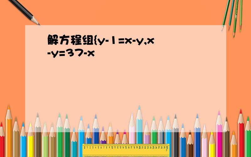 解方程组{y-1=x-y,x-y=37-x