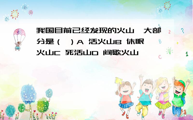 我国目前已经发现的火山,大部分是（ ）A 活火山B 休眠火山C 死活山D 间歇火山