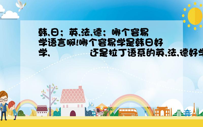 韩,日；英,法,德；哪个容易学语言啊!哪个容易学是韩日好学,             还是拉丁语系的英,法,德好学?韩和日比,又是哪个好学?英,法,德比又是哪个好学?我懂英语呀!我是问没学过外语的情况下!