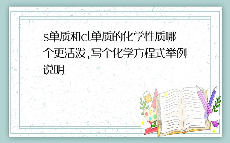 s单质和cl单质的化学性质哪个更活泼,写个化学方程式举例说明