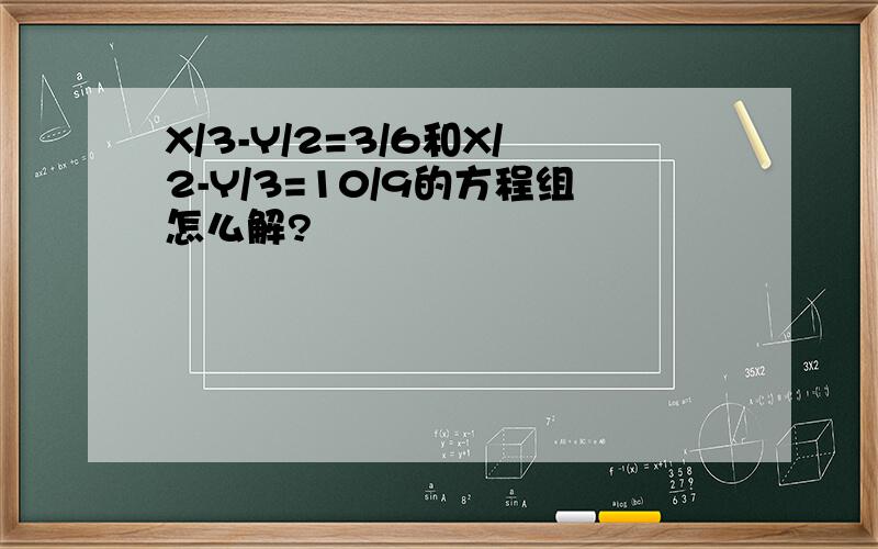 X/3-Y/2=3/6和X/2-Y/3=10/9的方程组怎么解?