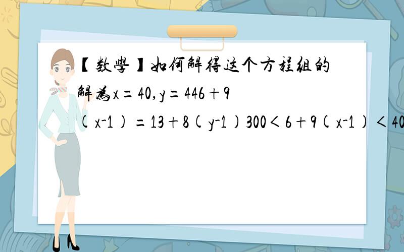 【数学】如何解得这个方程组的解为x=40,y=446+9(x-1)=13+8(y-1)300＜6+9(x-1)＜400300＜13+8(y-1)＜400解得：x=40y=44怎么解出来的?