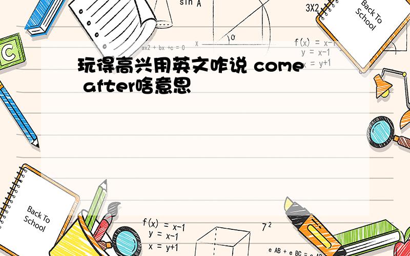 玩得高兴用英文咋说 come after啥意思