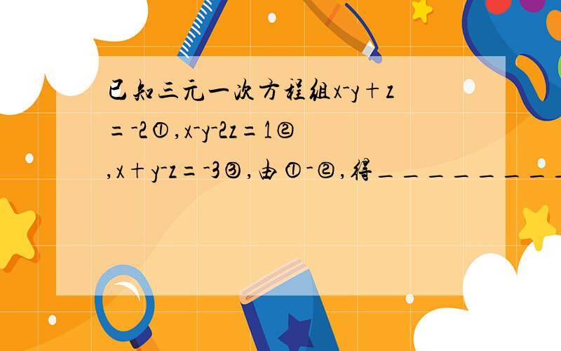 已知三元一次方程组x-y+z=-2①,x-y-2z=1②,x+y-z=-3③,由①-②,得_________；③-②得,____________,可得关于y,z的方程组____________,解得_______________,回代得原方程组的解为__________.