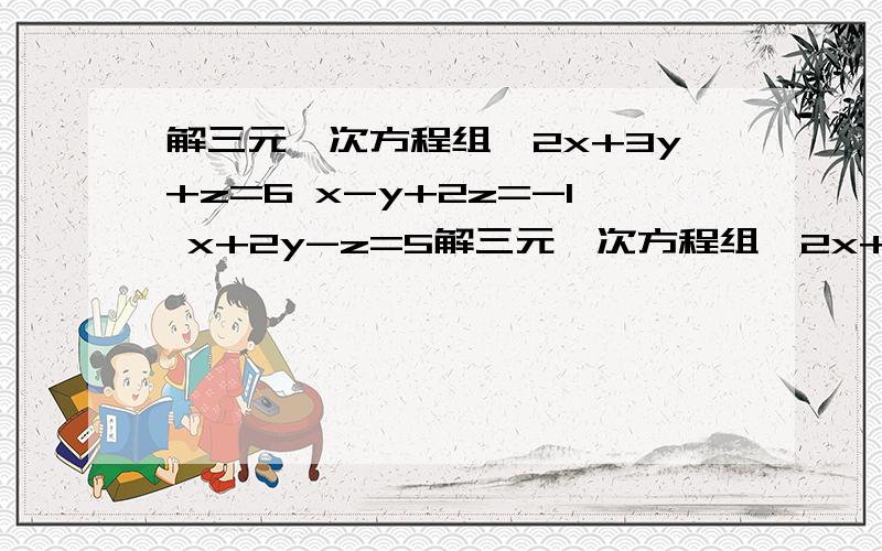 解三元一次方程组{2x+3y+z=6 x-y+2z=-1 x+2y-z=5解三元一次方程组{2x+3y+z=6      x-y+2z=-1          x+2y-z=5