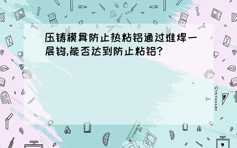 压铸模具防止热粘铝通过堆焊一层钨,能否达到防止粘铝?