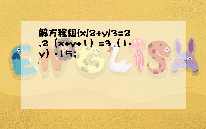 解方程组{x/2+y/3=2,2（x+y+1）=3（1-y）-15；