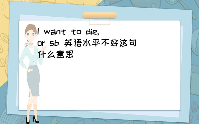 I want to die,or sb 英语水平不好这句什么意思