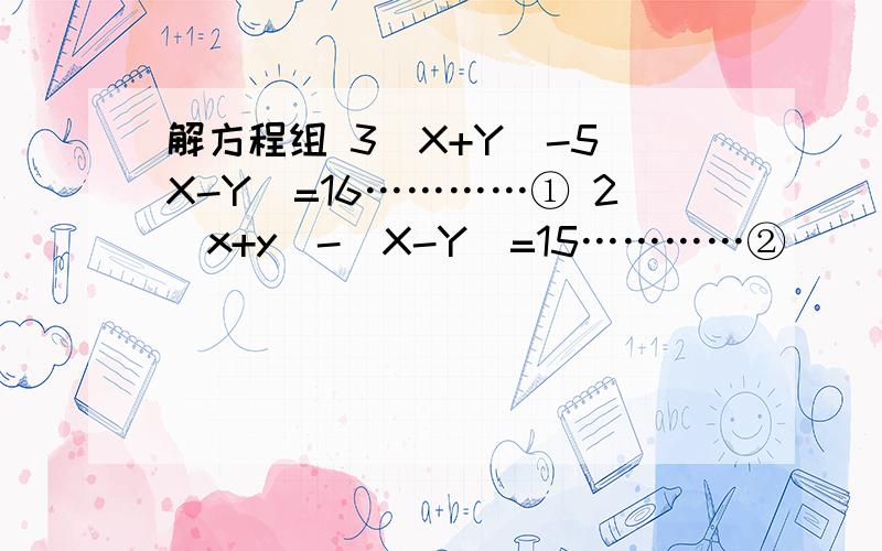 解方程组 3(X+Y)-5(X-Y)=16…………① 2(x+y)-(X-Y)=15…………②