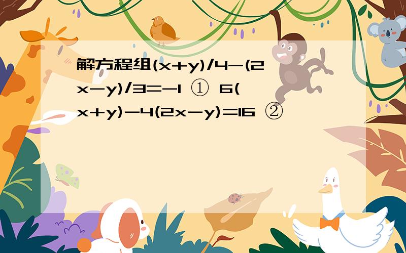 解方程组(x+y)/4-(2x-y)/3=-1 ① 6(x+y)-4(2x-y)=16 ②