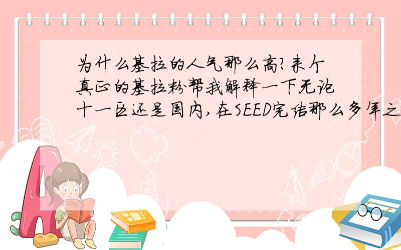 为什么基拉的人气那么高?来个真正的基拉粉帮我解释一下无论十一区还是国内,在SEED完结那么多年之后基拉依旧保持高人气,究竟是为什么?在我看来,无论长相（SEED无长相……）还是性格,基