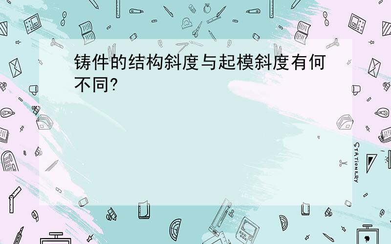 铸件的结构斜度与起模斜度有何不同?