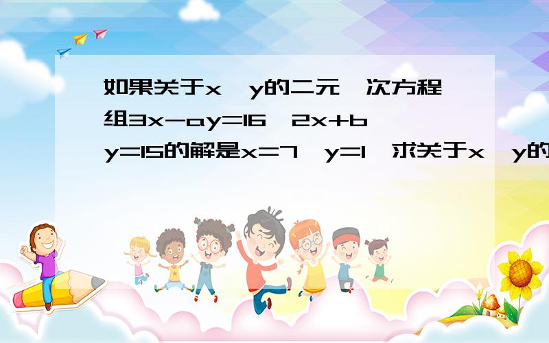 如果关于x,y的二元一次方程组3x-ay=16,2x+by=15的解是x=7,y=1,求关于x,y的方程组的解3/2（x-2y）-a/3y=16,（x-2y）+b/3y=15