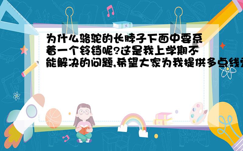 为什么骆驼的长脖子下面中要系着一个铃铛呢?这是我上学期不能解决的问题,希望大家为我提供多点线索和答案.